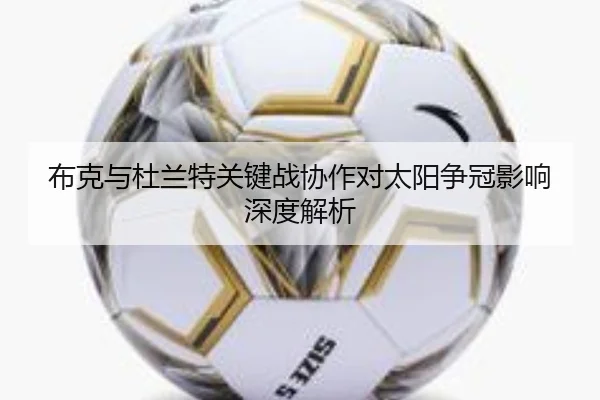 布克与杜兰特关键战协作对太阳争冠影响深度解析